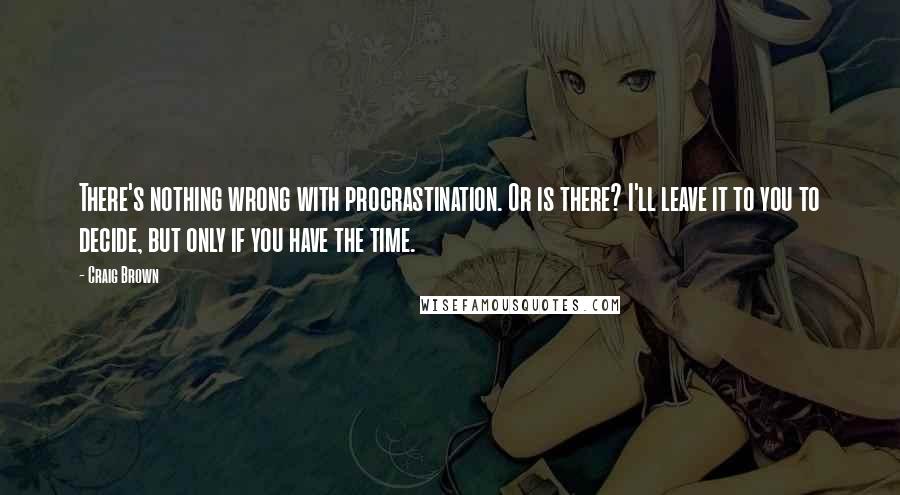 Craig Brown Quotes: There's nothing wrong with procrastination. Or is there? I'll leave it to you to decide, but only if you have the time.