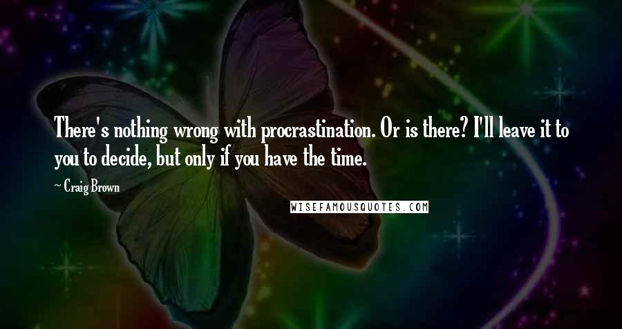 Craig Brown Quotes: There's nothing wrong with procrastination. Or is there? I'll leave it to you to decide, but only if you have the time.