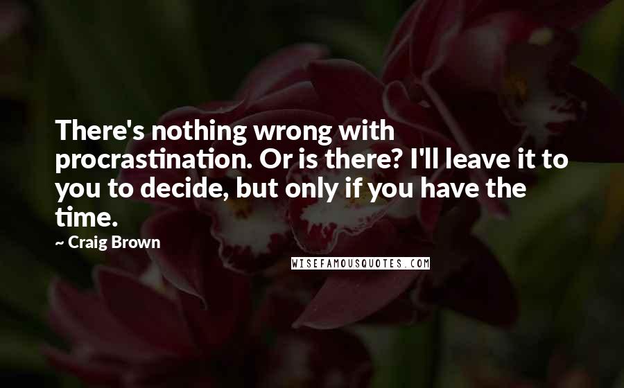 Craig Brown Quotes: There's nothing wrong with procrastination. Or is there? I'll leave it to you to decide, but only if you have the time.