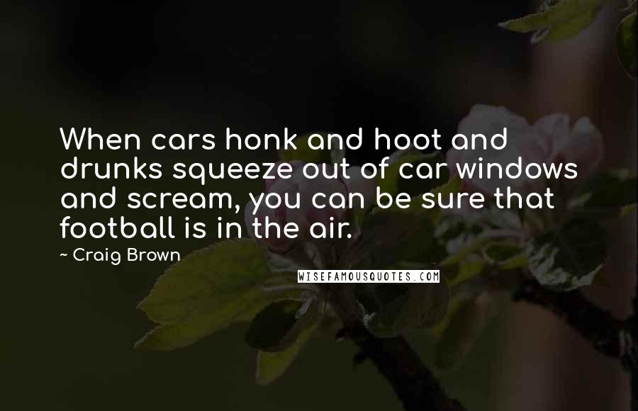 Craig Brown Quotes: When cars honk and hoot and drunks squeeze out of car windows and scream, you can be sure that football is in the air.