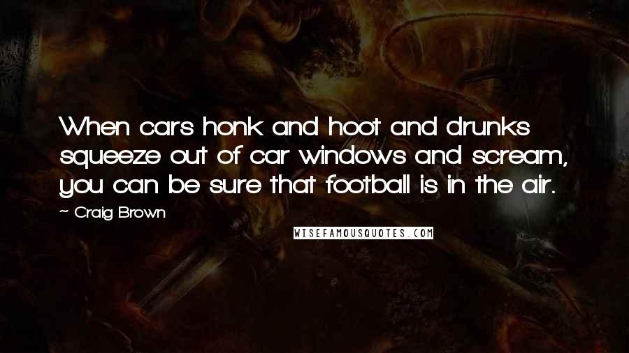 Craig Brown Quotes: When cars honk and hoot and drunks squeeze out of car windows and scream, you can be sure that football is in the air.