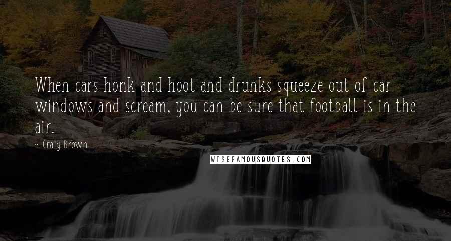 Craig Brown Quotes: When cars honk and hoot and drunks squeeze out of car windows and scream, you can be sure that football is in the air.