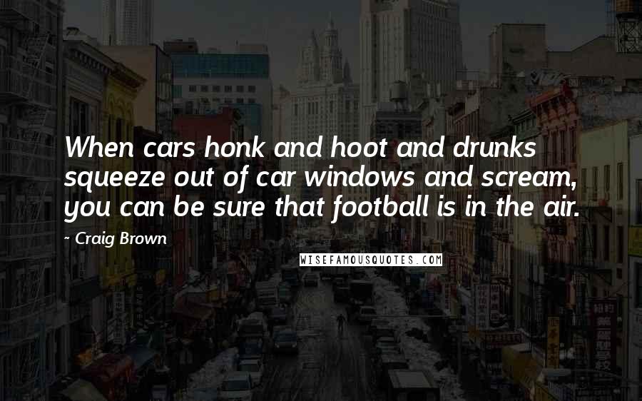 Craig Brown Quotes: When cars honk and hoot and drunks squeeze out of car windows and scream, you can be sure that football is in the air.