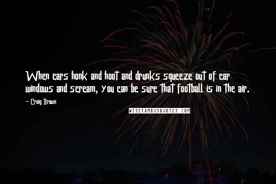 Craig Brown Quotes: When cars honk and hoot and drunks squeeze out of car windows and scream, you can be sure that football is in the air.