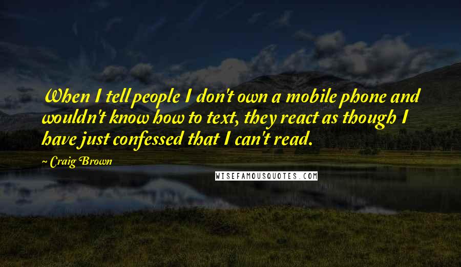 Craig Brown Quotes: When I tell people I don't own a mobile phone and wouldn't know how to text, they react as though I have just confessed that I can't read.