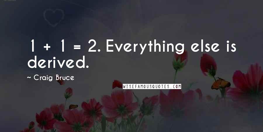 Craig Bruce Quotes: 1 + 1 = 2. Everything else is derived.