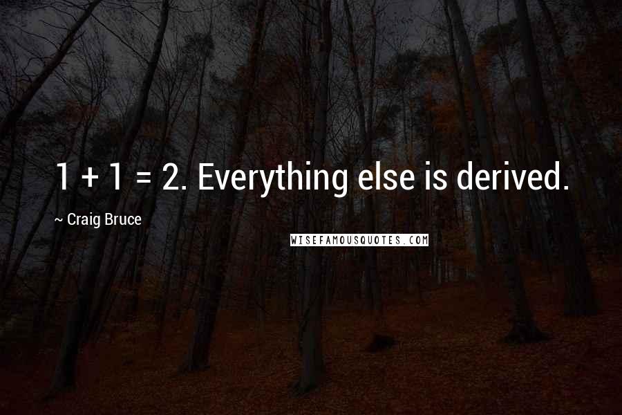 Craig Bruce Quotes: 1 + 1 = 2. Everything else is derived.