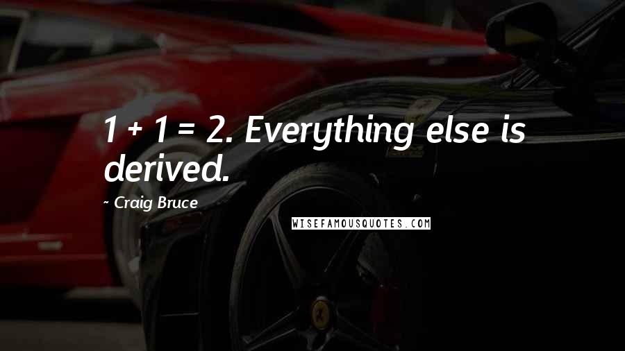 Craig Bruce Quotes: 1 + 1 = 2. Everything else is derived.