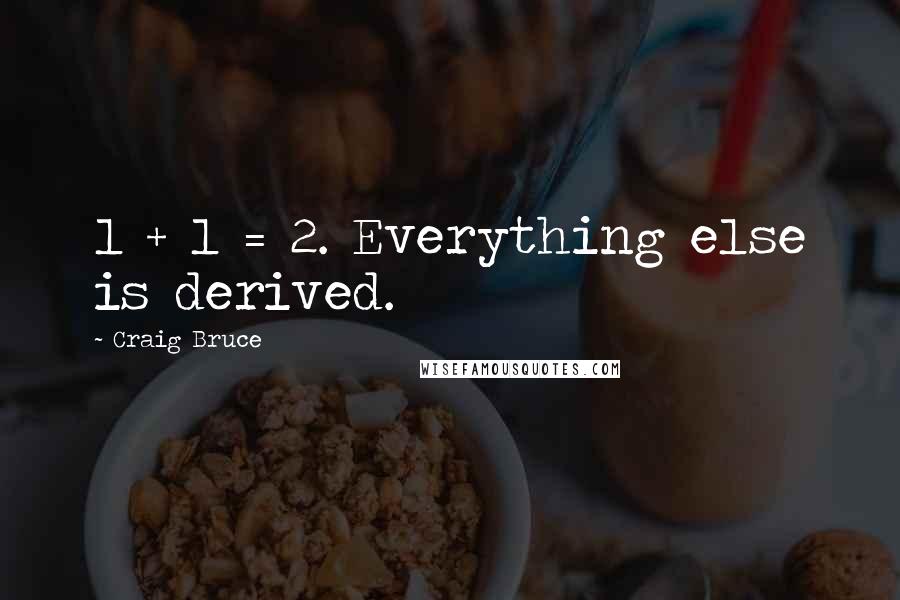 Craig Bruce Quotes: 1 + 1 = 2. Everything else is derived.