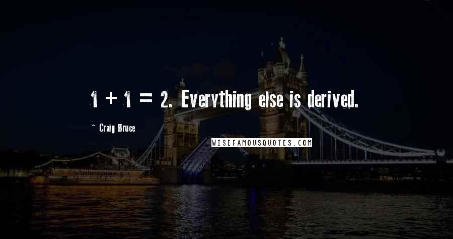 Craig Bruce Quotes: 1 + 1 = 2. Everything else is derived.