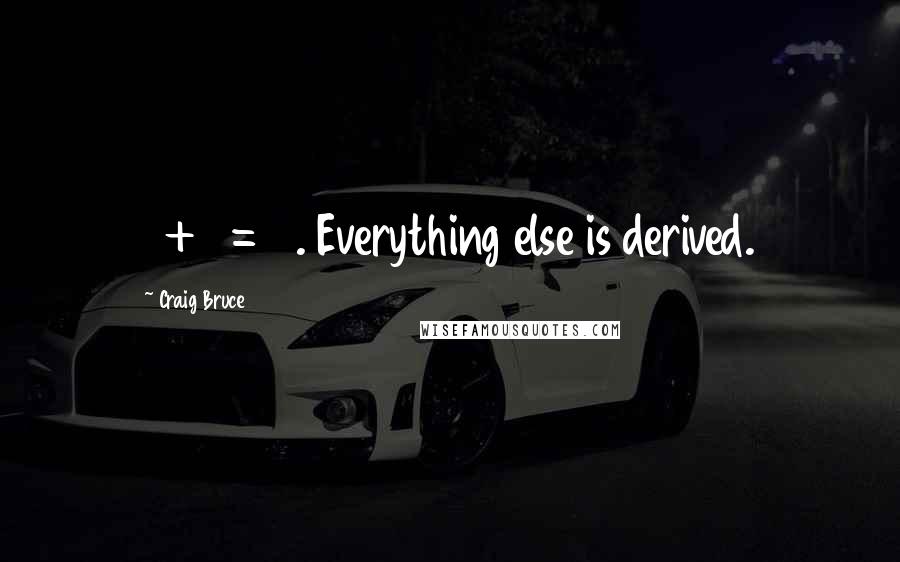 Craig Bruce Quotes: 1 + 1 = 2. Everything else is derived.