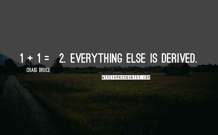 Craig Bruce Quotes: 1 + 1 = 2. Everything else is derived.