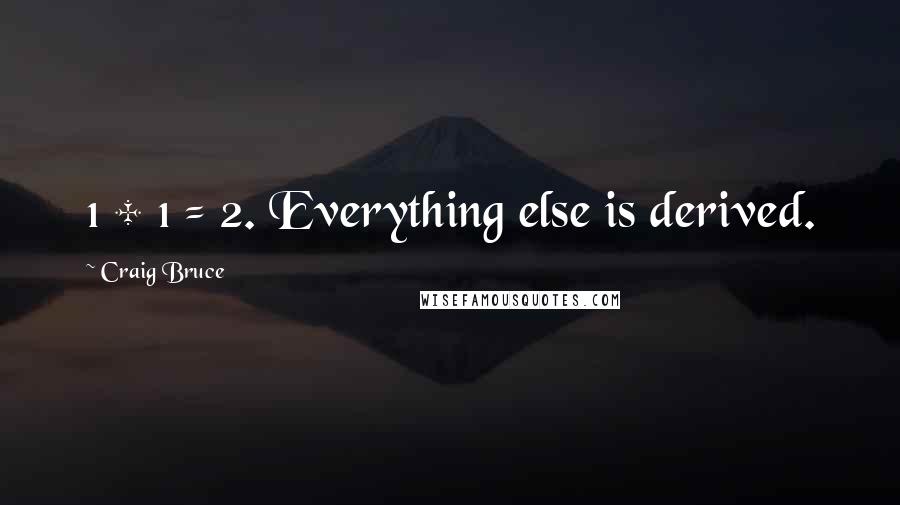 Craig Bruce Quotes: 1 + 1 = 2. Everything else is derived.