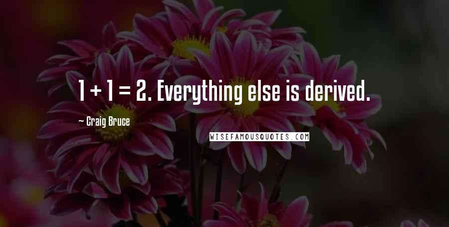 Craig Bruce Quotes: 1 + 1 = 2. Everything else is derived.