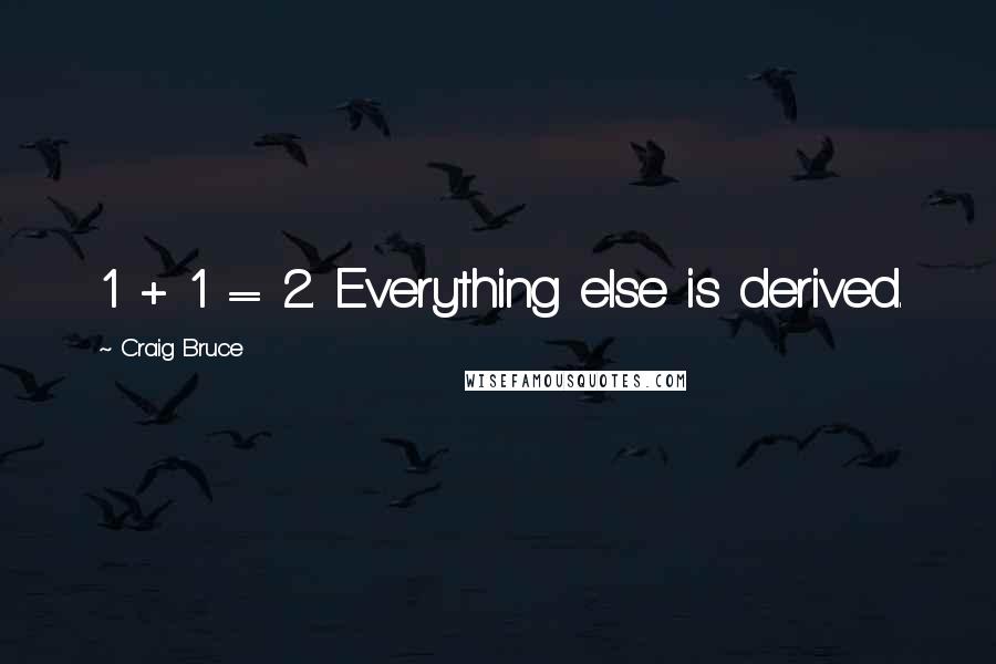 Craig Bruce Quotes: 1 + 1 = 2. Everything else is derived.