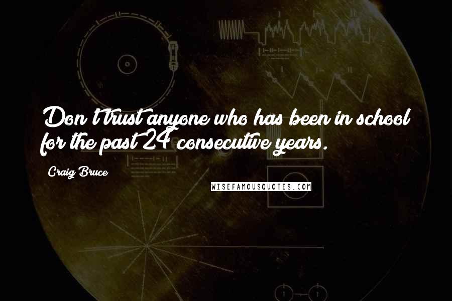 Craig Bruce Quotes: Don't trust anyone who has been in school for the past 24 consecutive years.