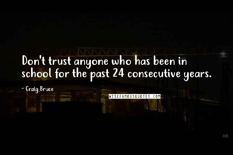 Craig Bruce Quotes: Don't trust anyone who has been in school for the past 24 consecutive years.