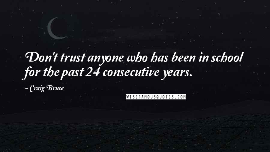 Craig Bruce Quotes: Don't trust anyone who has been in school for the past 24 consecutive years.
