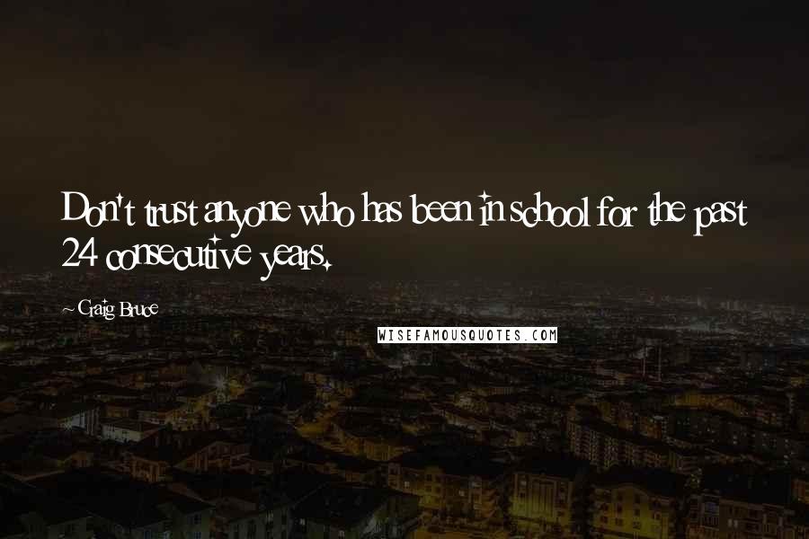 Craig Bruce Quotes: Don't trust anyone who has been in school for the past 24 consecutive years.