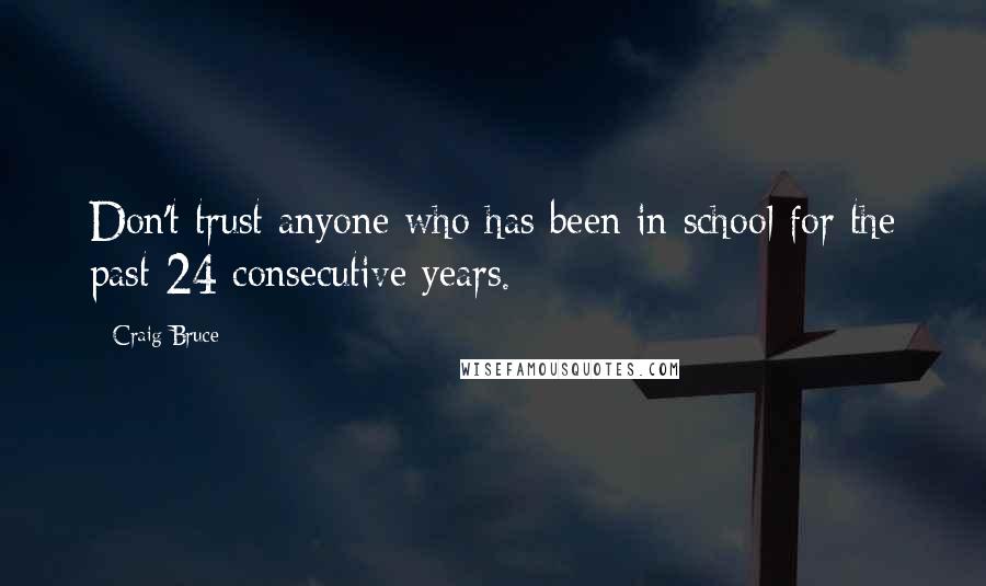 Craig Bruce Quotes: Don't trust anyone who has been in school for the past 24 consecutive years.