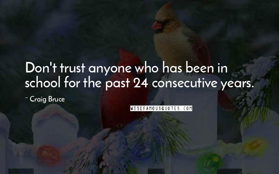 Craig Bruce Quotes: Don't trust anyone who has been in school for the past 24 consecutive years.