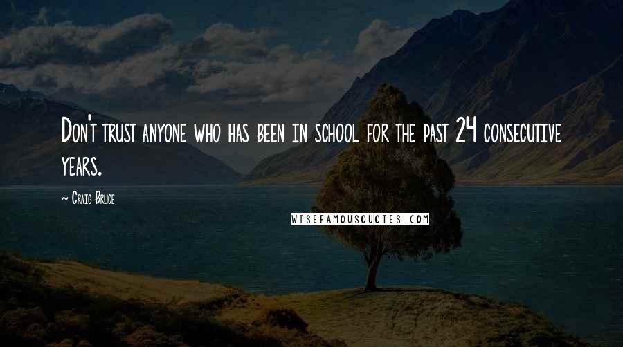 Craig Bruce Quotes: Don't trust anyone who has been in school for the past 24 consecutive years.