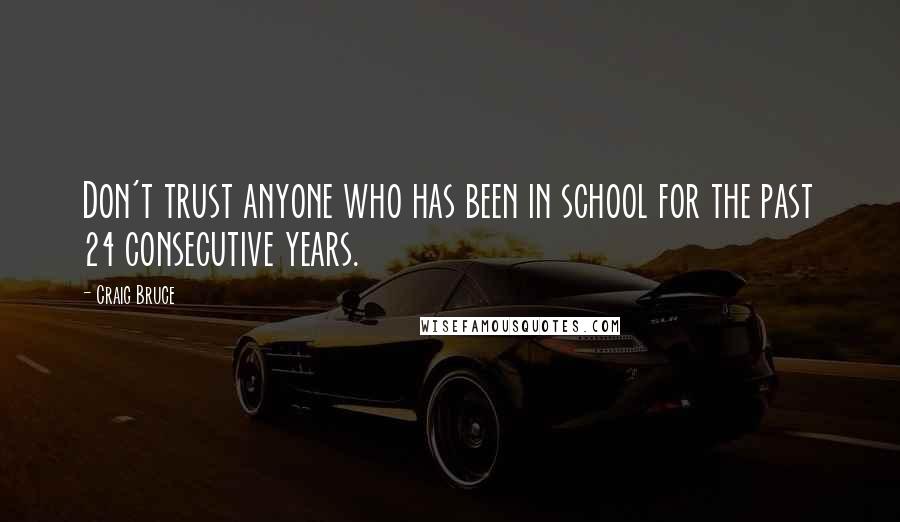 Craig Bruce Quotes: Don't trust anyone who has been in school for the past 24 consecutive years.