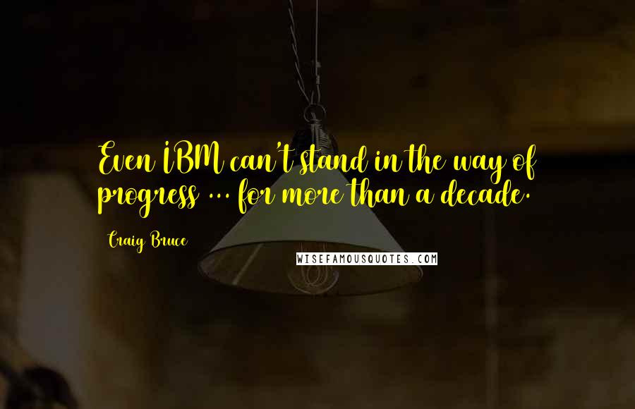 Craig Bruce Quotes: Even IBM can't stand in the way of progress ... for more than a decade.