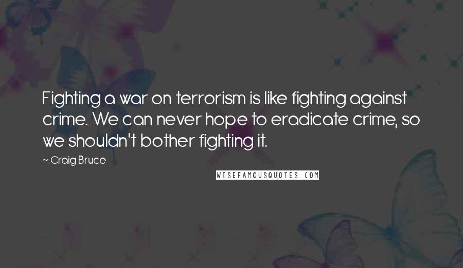 Craig Bruce Quotes: Fighting a war on terrorism is like fighting against crime. We can never hope to eradicate crime, so we shouldn't bother fighting it.