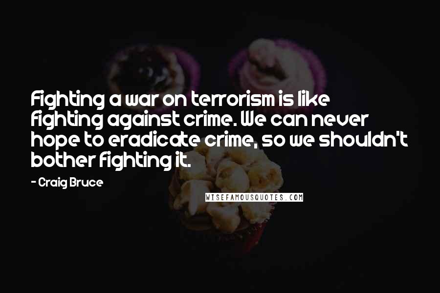 Craig Bruce Quotes: Fighting a war on terrorism is like fighting against crime. We can never hope to eradicate crime, so we shouldn't bother fighting it.