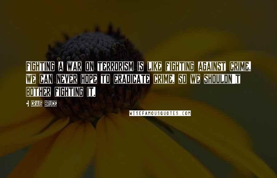 Craig Bruce Quotes: Fighting a war on terrorism is like fighting against crime. We can never hope to eradicate crime, so we shouldn't bother fighting it.