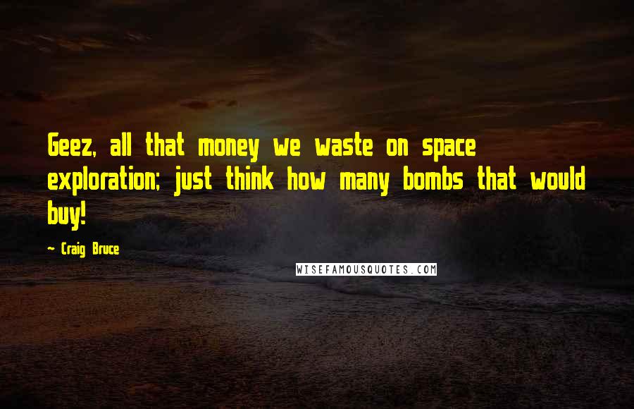 Craig Bruce Quotes: Geez, all that money we waste on space exploration; just think how many bombs that would buy!