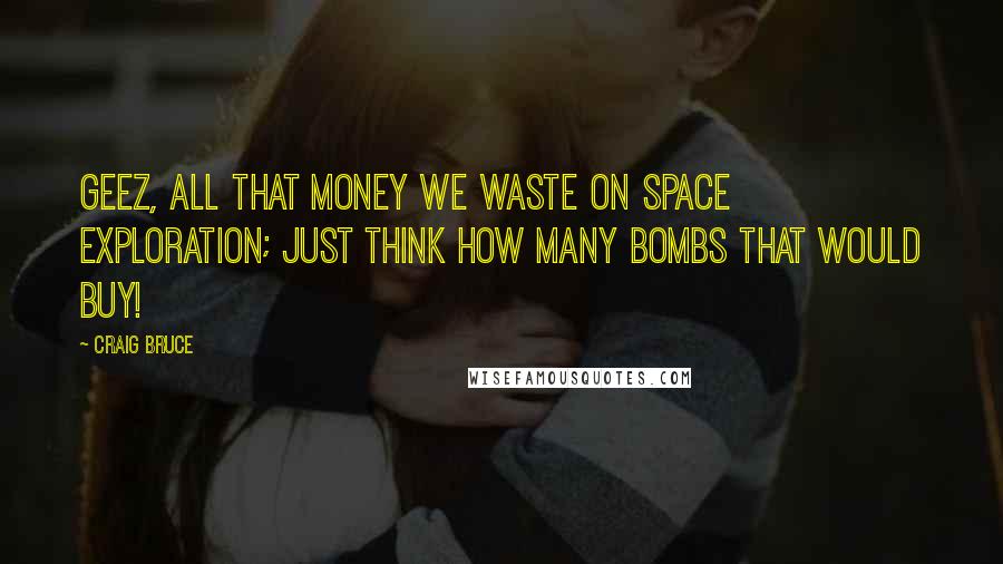 Craig Bruce Quotes: Geez, all that money we waste on space exploration; just think how many bombs that would buy!