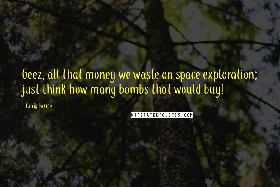 Craig Bruce Quotes: Geez, all that money we waste on space exploration; just think how many bombs that would buy!