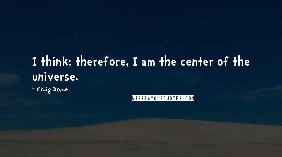 Craig Bruce Quotes: I think; therefore, I am the center of the universe.