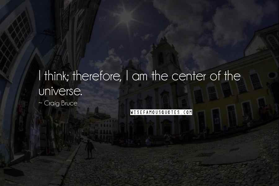 Craig Bruce Quotes: I think; therefore, I am the center of the universe.