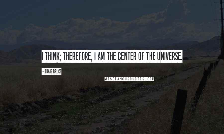 Craig Bruce Quotes: I think; therefore, I am the center of the universe.