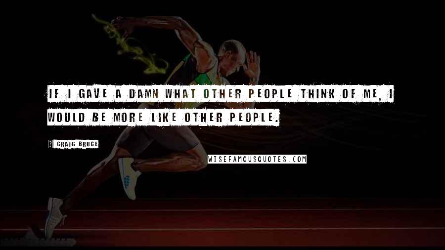 Craig Bruce Quotes: If I gave a damn what other people think of me, I would be more like other people.