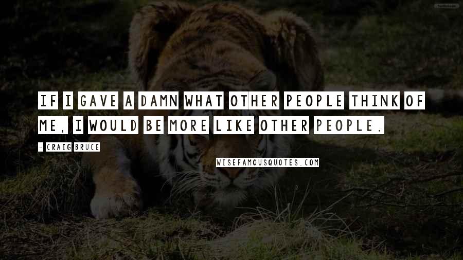 Craig Bruce Quotes: If I gave a damn what other people think of me, I would be more like other people.