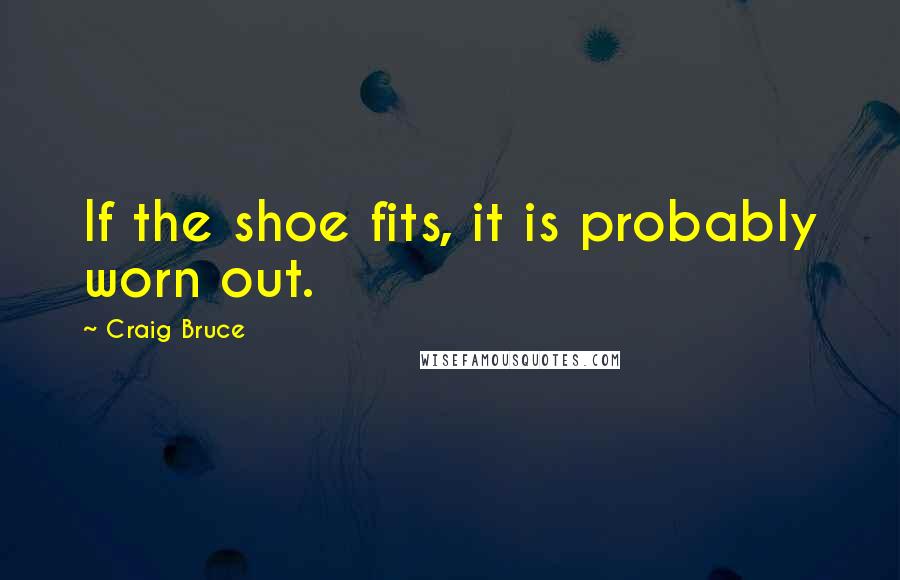 Craig Bruce Quotes: If the shoe fits, it is probably worn out.