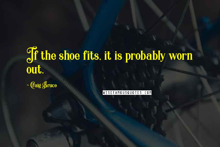 Craig Bruce Quotes: If the shoe fits, it is probably worn out.