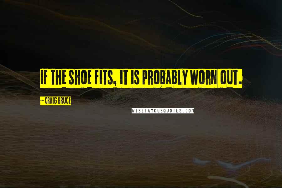 Craig Bruce Quotes: If the shoe fits, it is probably worn out.