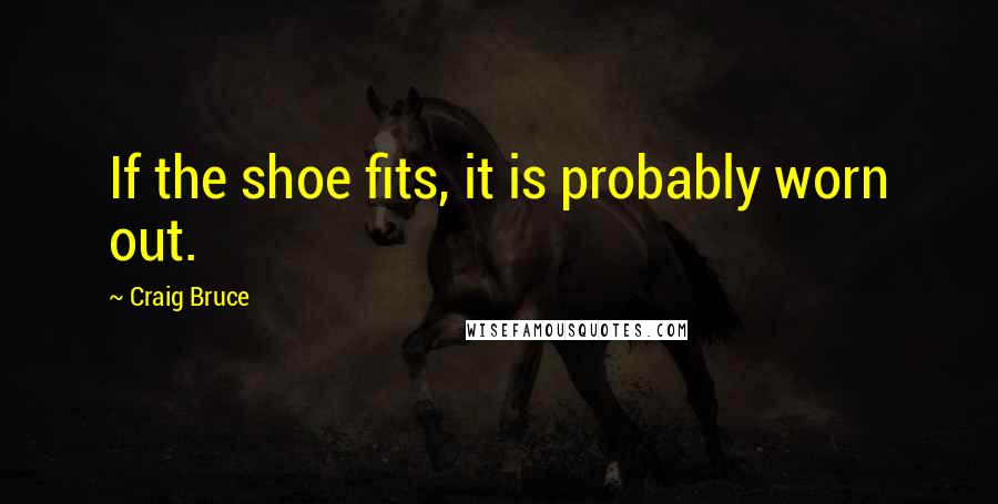 Craig Bruce Quotes: If the shoe fits, it is probably worn out.