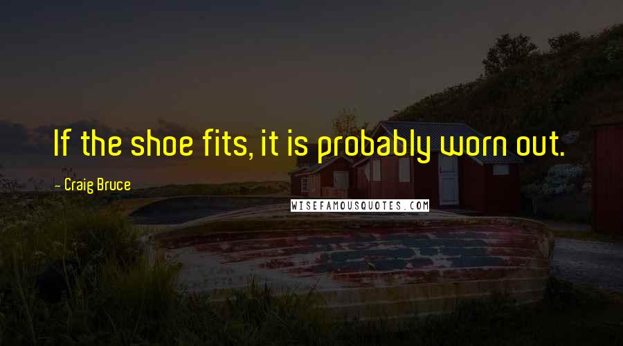 Craig Bruce Quotes: If the shoe fits, it is probably worn out.