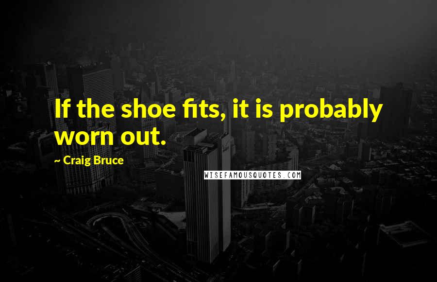 Craig Bruce Quotes: If the shoe fits, it is probably worn out.