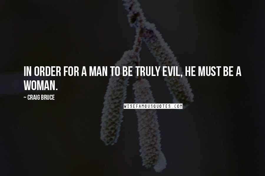 Craig Bruce Quotes: In order for a man to be truly evil, he must be a woman.