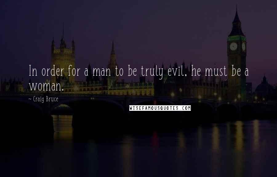 Craig Bruce Quotes: In order for a man to be truly evil, he must be a woman.