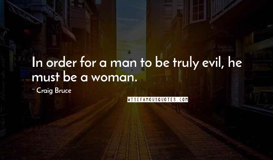 Craig Bruce Quotes: In order for a man to be truly evil, he must be a woman.