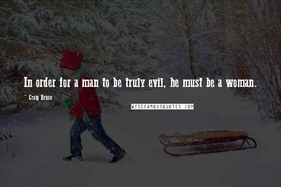 Craig Bruce Quotes: In order for a man to be truly evil, he must be a woman.