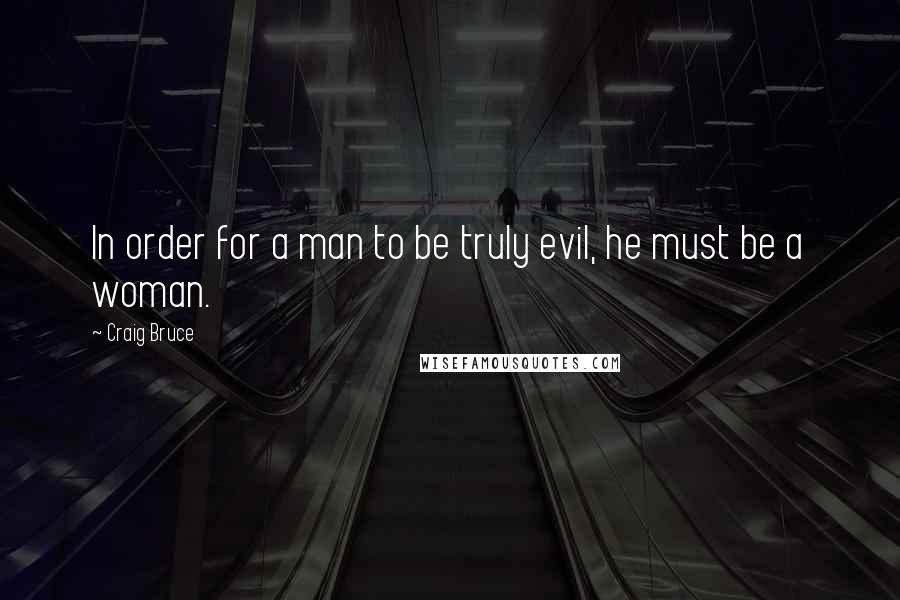 Craig Bruce Quotes: In order for a man to be truly evil, he must be a woman.